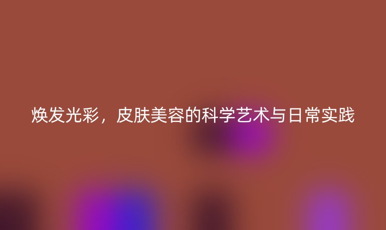 煥發(fā)光彩，皮膚美容的科學(xué)藝術(shù)與日常實(shí)踐