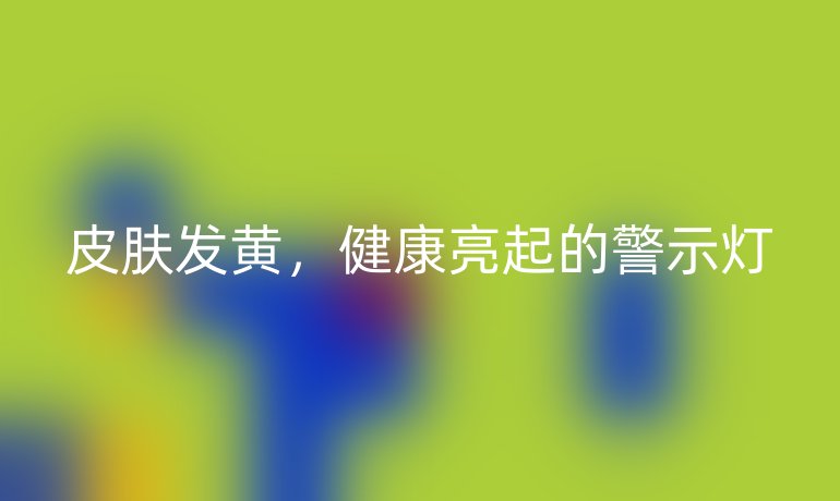 皮膚發(fā)黃，健康亮起的警示燈