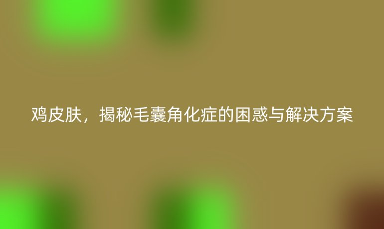 雞皮膚，揭秘毛囊角化癥的困惑與解決方案