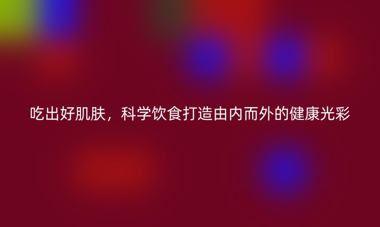 吃出好肌膚,科學(xué)飲食打造由內(nèi)而外的健康光彩