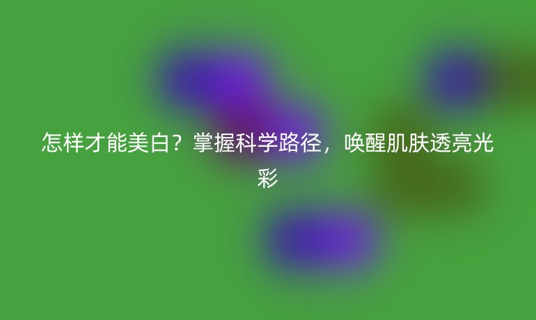 怎樣才能美白？掌握科學(xué)路徑，喚醒肌膚透亮光彩