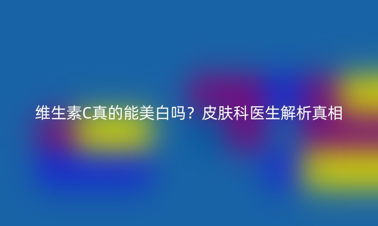 維生素C真的能美白嗎？皮膚科醫(yī)生解析真相