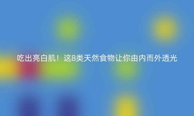 吃出亮白肌！這8類天然食物讓你由內而外透光