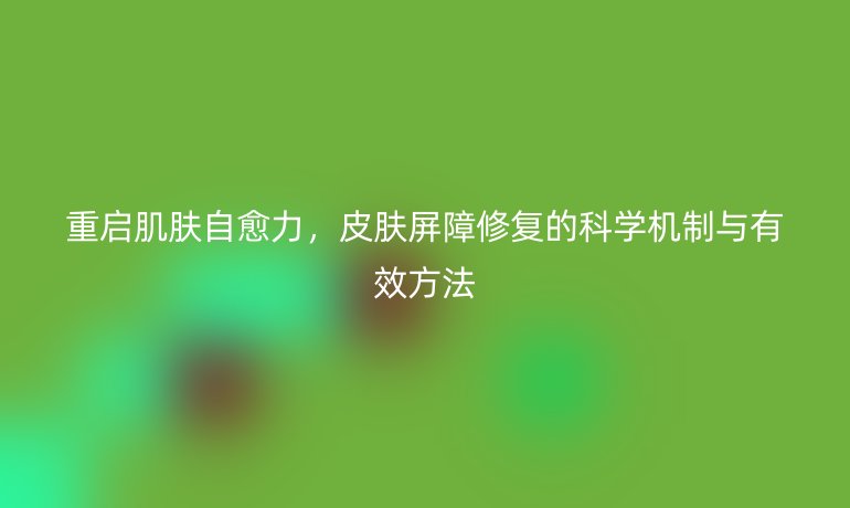 重啟肌膚自愈力，皮膚屏障修復(fù)的科學(xué)機(jī)制與有效方法