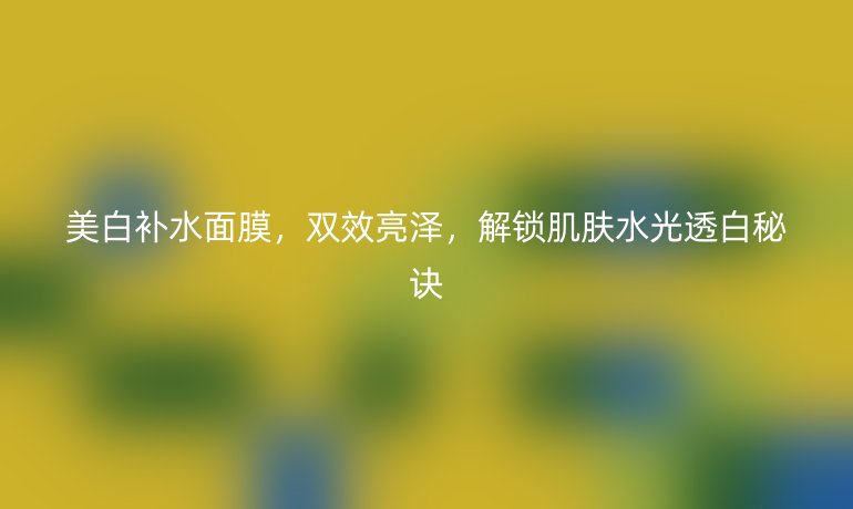 美白補(bǔ)水面膜，雙效亮澤，解鎖肌膚水光透白秘訣