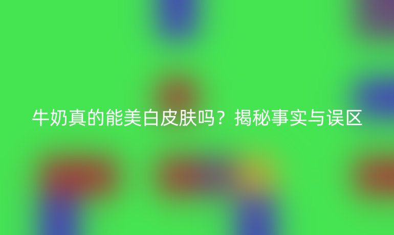 牛奶真的能美白皮膚嗎？揭秘事實(shí)與誤區(qū)