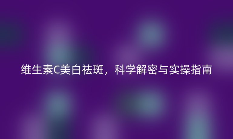 維生素C美白祛斑，科學(xué)解密與實(shí)操指南