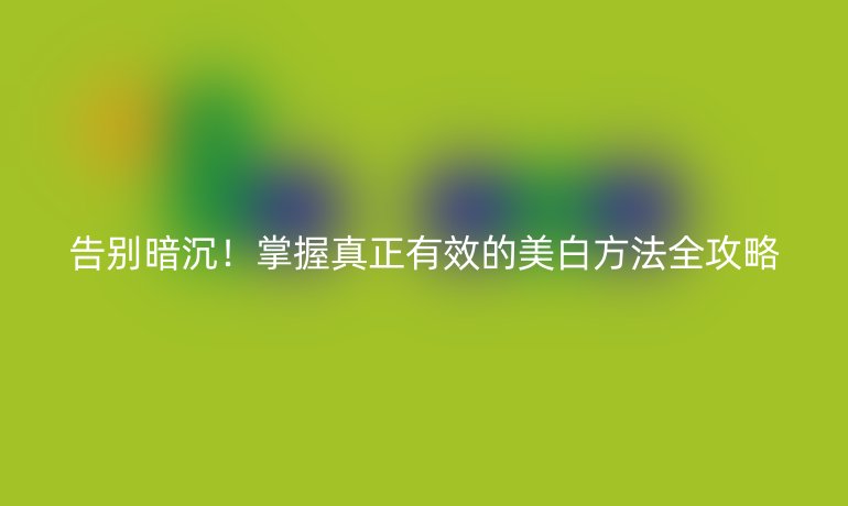 告別暗沉！掌握真正有效的美白方法全攻略