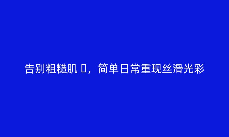 告別粗糙肌 ?,簡單日常重現(xiàn)絲滑光彩