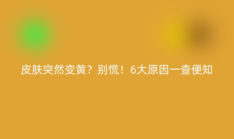 皮膚突然變黃？別慌！6大原因一查便知
