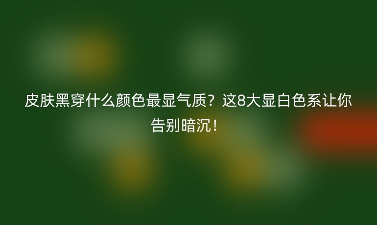 皮膚黑穿什么顏色最顯氣質(zhì)？這8大顯白色系讓你告別暗沉！