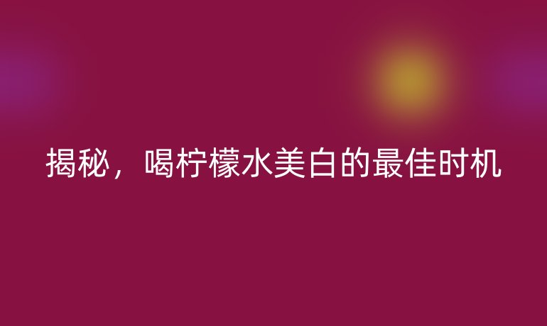 揭秘，喝檸檬水美白的最佳時機(jī)