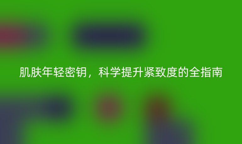 肌膚年輕密鑰，科學提升緊致度的全指南