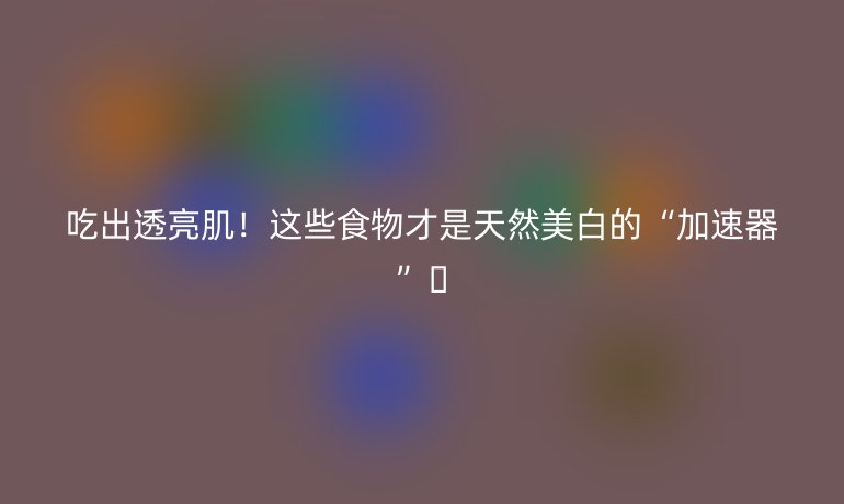 吃出透亮肌！這些食物才是天然美白的“加速器”??