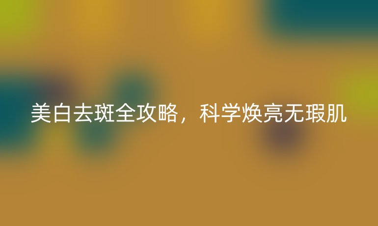 美白去斑全攻略，科學(xué)煥亮無瑕肌