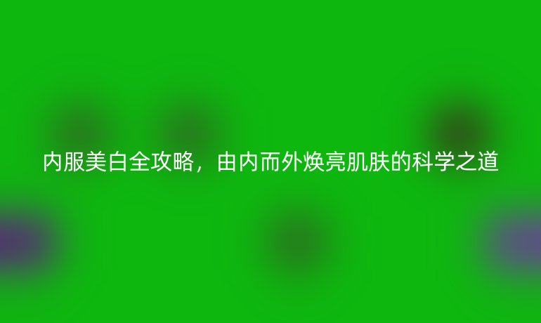 內(nèi)服美白全攻略，由內(nèi)而外煥亮肌膚的科學(xué)之道