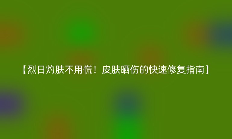 【烈日灼膚不用慌！皮膚曬傷的快速修復(fù)指南】