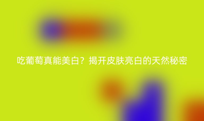 吃葡萄真能美白？揭開皮膚亮白的天然秘密
