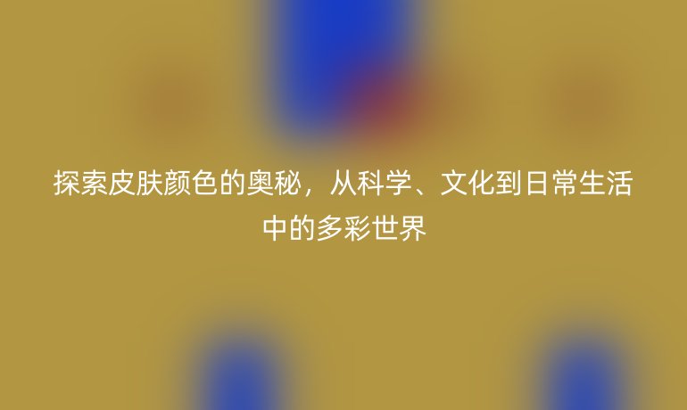 探索皮膚顏色的奧秘，從科學、文化到日常生活中的多彩世界