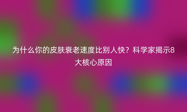 為什么你的皮膚衰老速度比別人快？科學(xué)家揭示8大核心原因