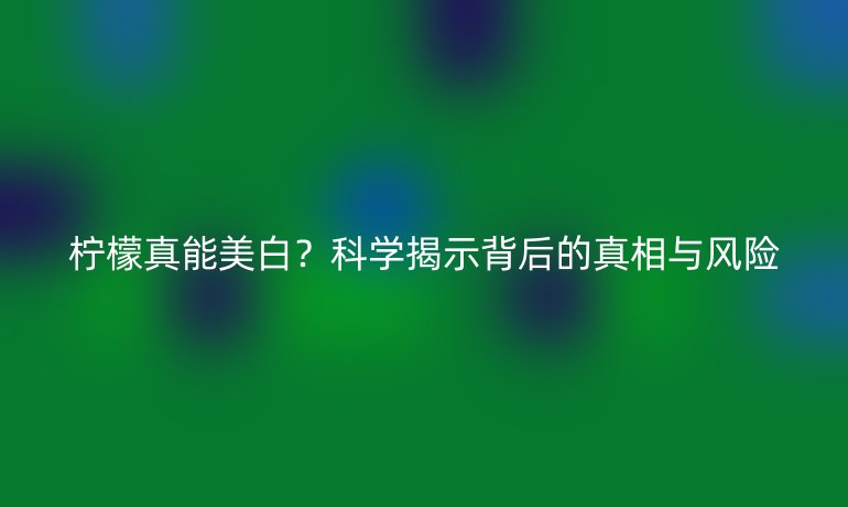 檸檬真能美白？科學(xué)揭示背后的真相與風(fēng)險(xiǎn)