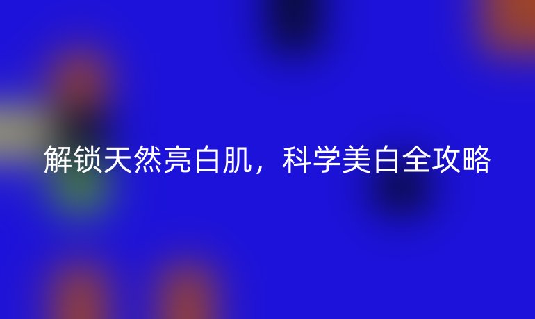 解鎖天然亮白肌，科學美白全攻略