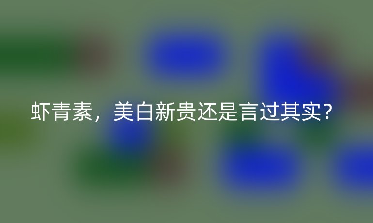 蝦青素,美白新貴還是言過(guò)其實(shí)?