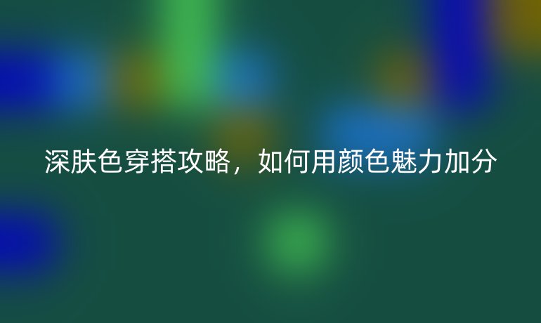 深膚色穿搭攻略，如何用顏色魅力加分