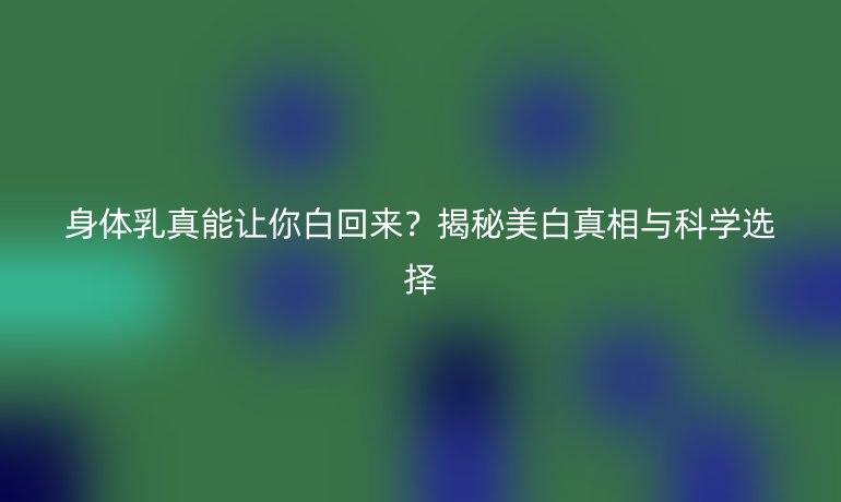 身體乳真能讓你白回來?揭秘美白真相與科學選擇