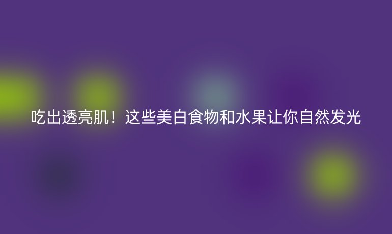 吃出透亮??!這些美白食物和水果讓你自然發(fā)光