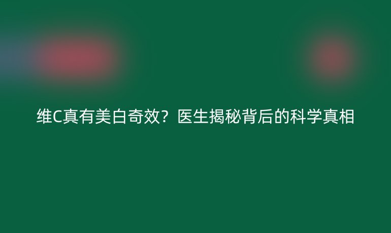 維C真有美白奇效?醫(yī)生揭秘背后的科學(xué)真相