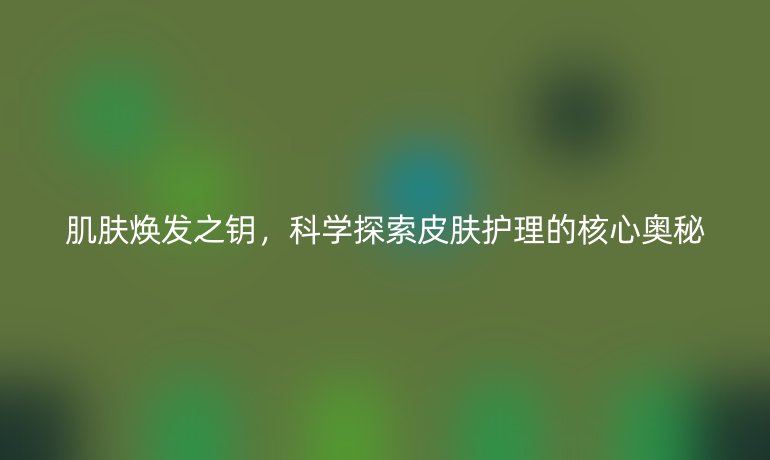 肌膚煥發(fā)之鑰，科學(xué)探索皮膚護(hù)理的核心奧秘