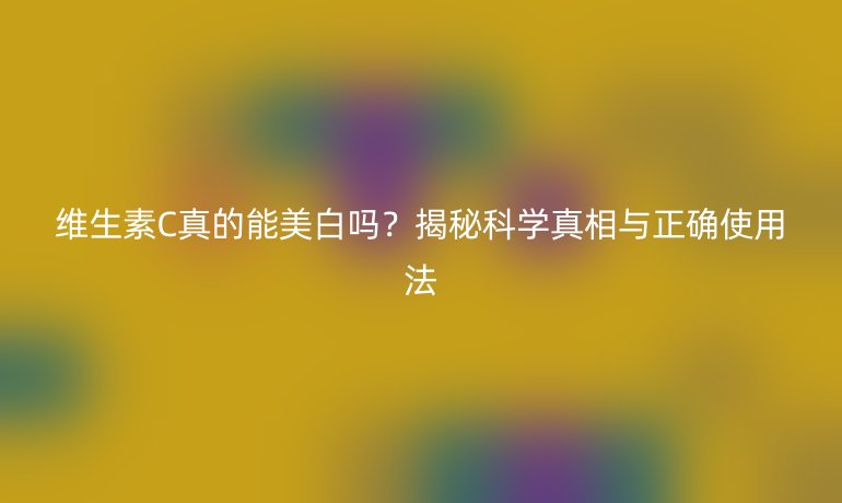 維生素C真的能美白嗎？揭秘科學(xué)真相與正確使用法