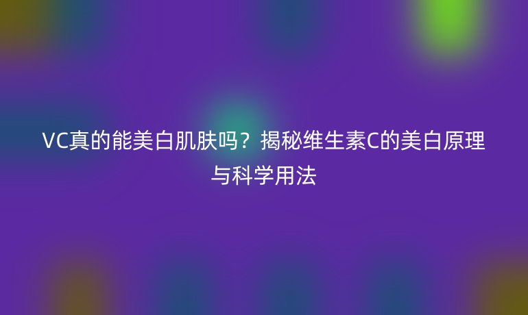VC真的能美白肌膚嗎？揭秘維生素C的美白原理與科學(xué)用法