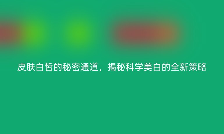 皮膚白皙的秘密通道，揭秘科學美白的全新策略