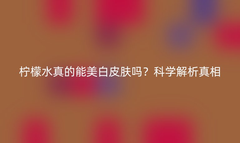 檸檬水真的能美白皮膚嗎？科學解析真相