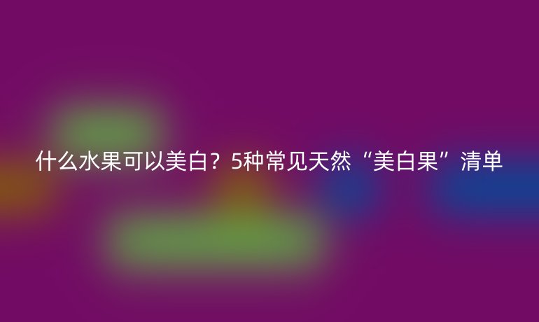 什么水果可以美白？5種常見(jiàn)天然“美白果”清單