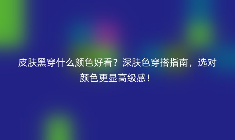 皮膚黑穿什么顏色好看?深膚色穿搭指南,選對(duì)顏色更顯高級(jí)感!