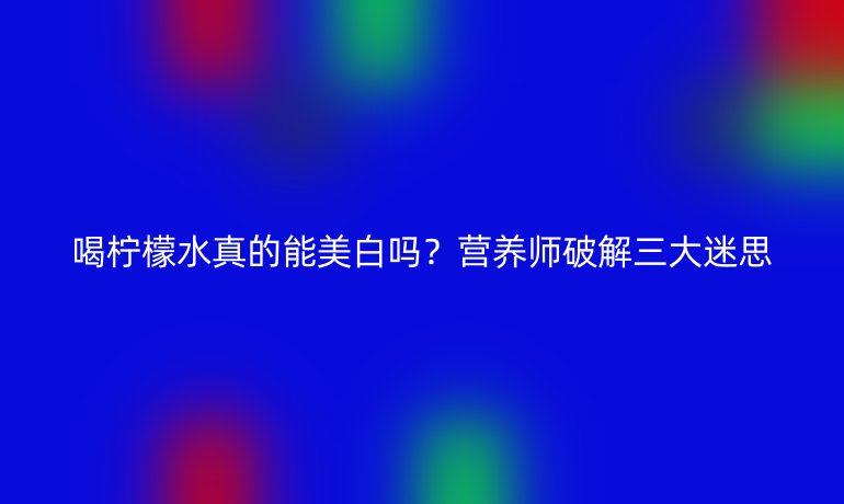 喝檸檬水真的能美白嗎？營養(yǎng)師破解三大迷思