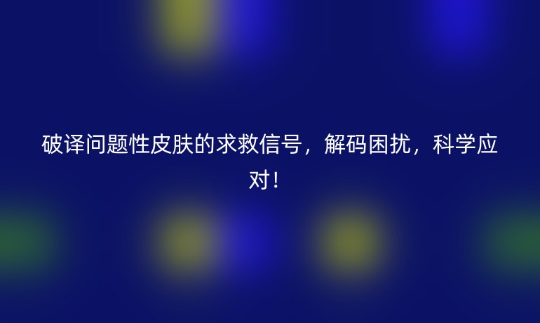 破譯問題性皮膚的求救信號,解碼困擾,科學(xué)應(yīng)對!