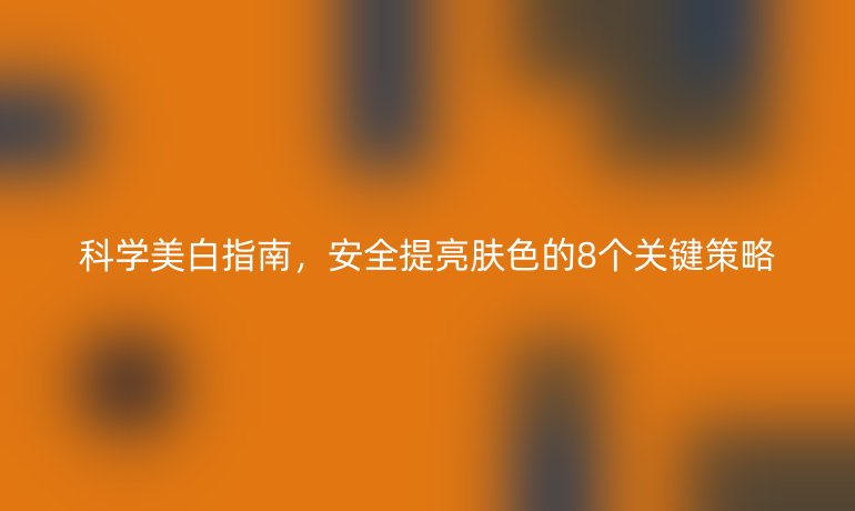 科學(xué)美白指南,安全提亮膚色的8個關(guān)鍵策略