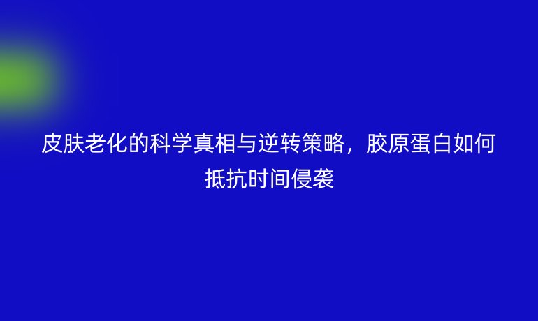 皮膚老化的科學(xué)真相與逆轉(zhuǎn)策略，膠原蛋白如何抵抗時間侵襲